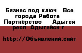 Бизнес под ключ - Все города Работа » Партнёрство   . Адыгея респ.,Адыгейск г.